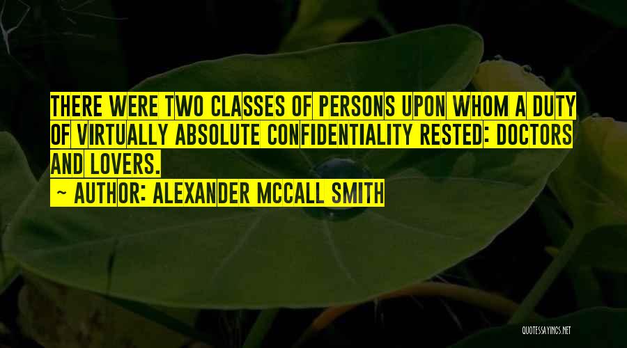 Alexander McCall Smith Quotes: There Were Two Classes Of Persons Upon Whom A Duty Of Virtually Absolute Confidentiality Rested: Doctors And Lovers.