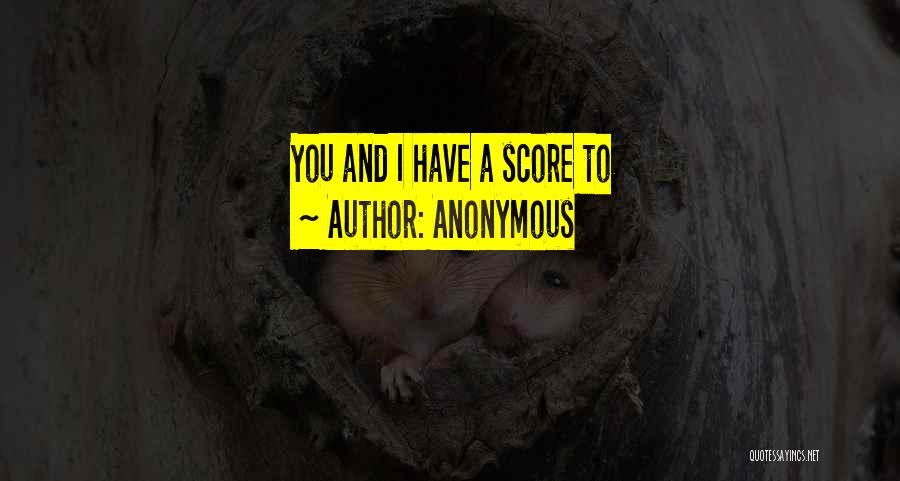Anonymous Quotes: You And I Have A Score To