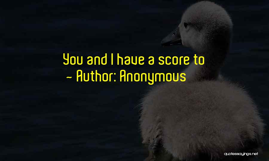 Anonymous Quotes: You And I Have A Score To