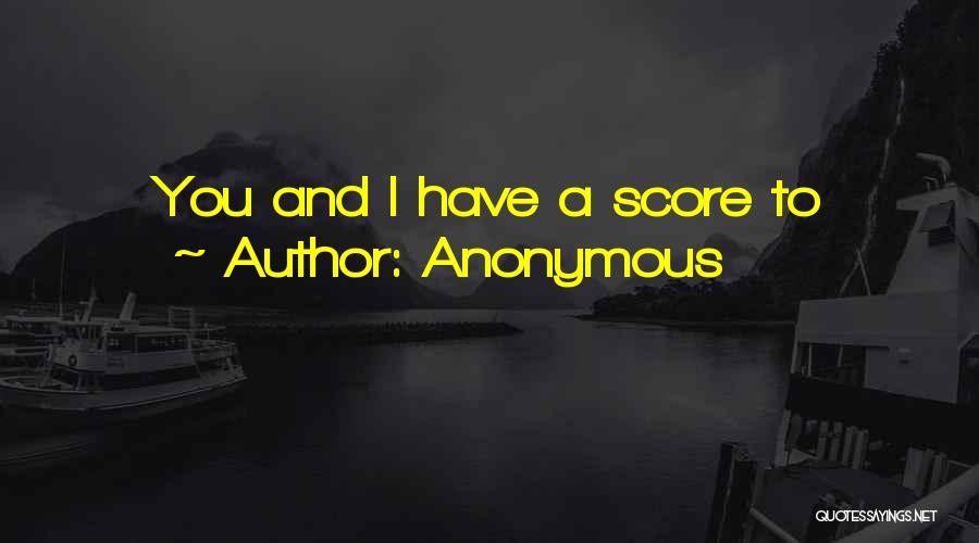 Anonymous Quotes: You And I Have A Score To
