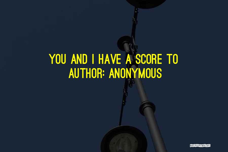 Anonymous Quotes: You And I Have A Score To