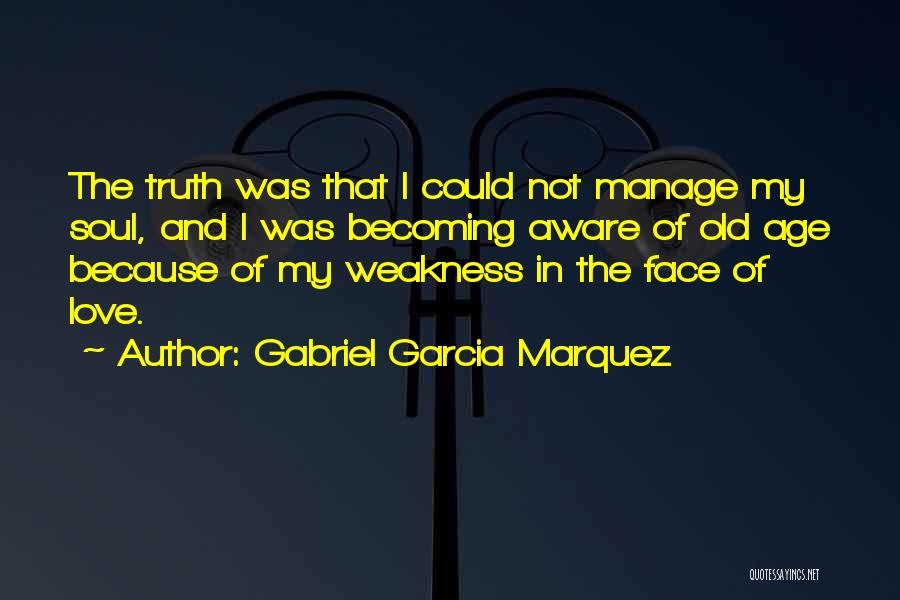 Gabriel Garcia Marquez Quotes: The Truth Was That I Could Not Manage My Soul, And I Was Becoming Aware Of Old Age Because Of