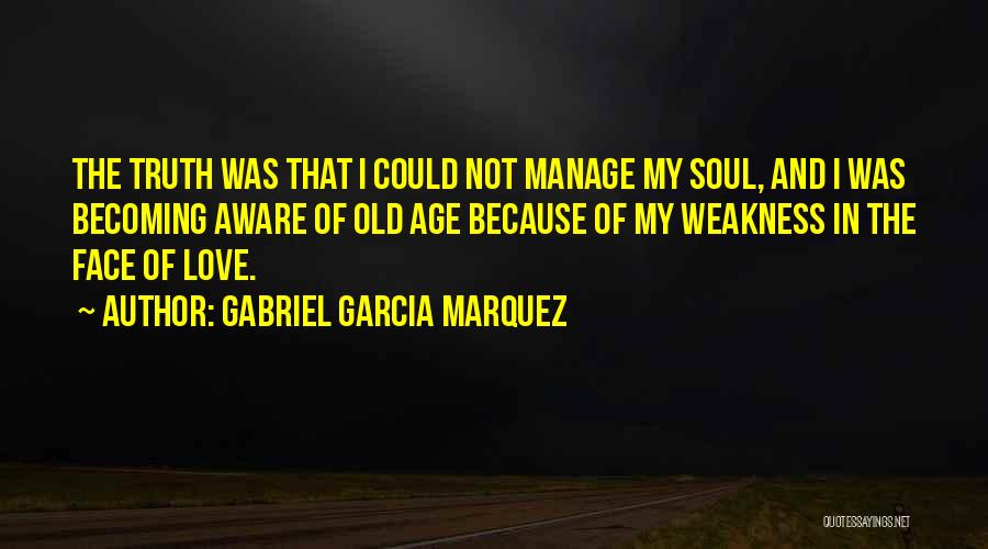 Gabriel Garcia Marquez Quotes: The Truth Was That I Could Not Manage My Soul, And I Was Becoming Aware Of Old Age Because Of