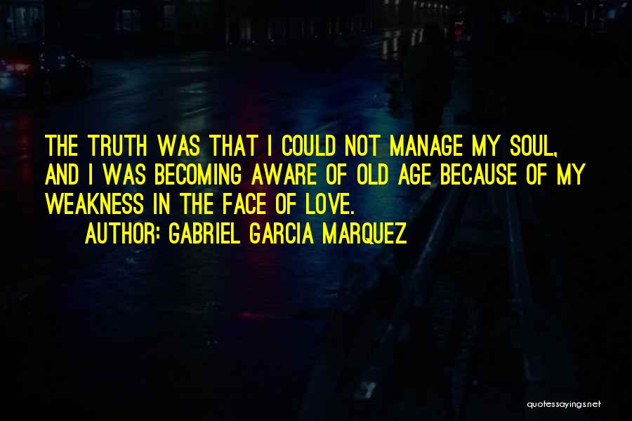 Gabriel Garcia Marquez Quotes: The Truth Was That I Could Not Manage My Soul, And I Was Becoming Aware Of Old Age Because Of