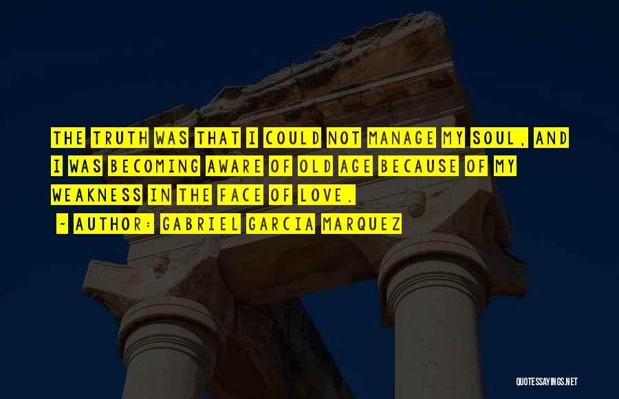 Gabriel Garcia Marquez Quotes: The Truth Was That I Could Not Manage My Soul, And I Was Becoming Aware Of Old Age Because Of