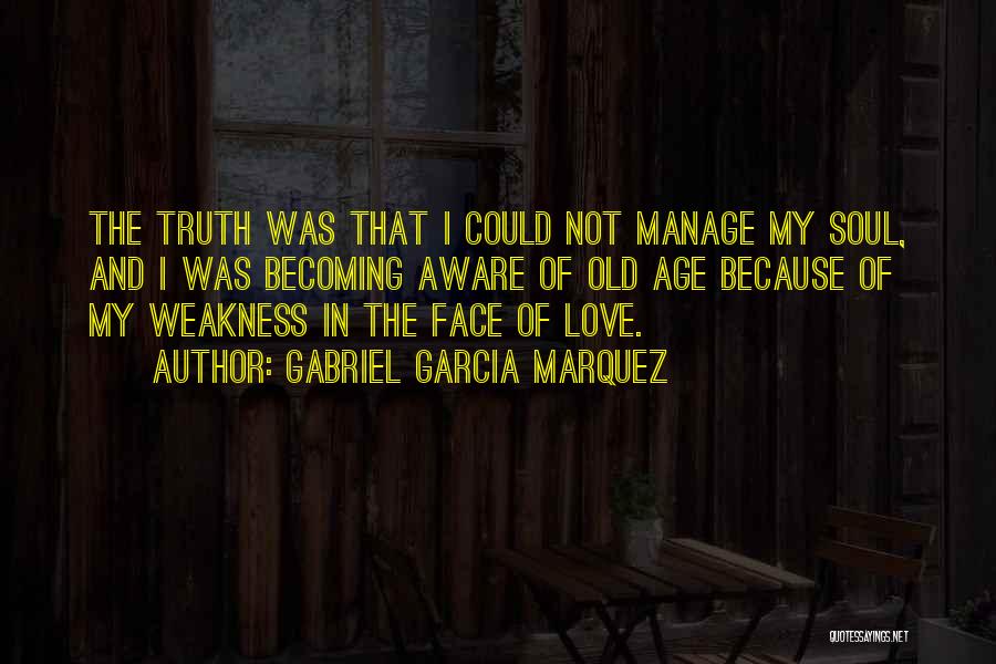 Gabriel Garcia Marquez Quotes: The Truth Was That I Could Not Manage My Soul, And I Was Becoming Aware Of Old Age Because Of