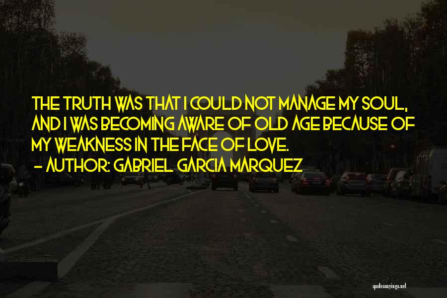 Gabriel Garcia Marquez Quotes: The Truth Was That I Could Not Manage My Soul, And I Was Becoming Aware Of Old Age Because Of