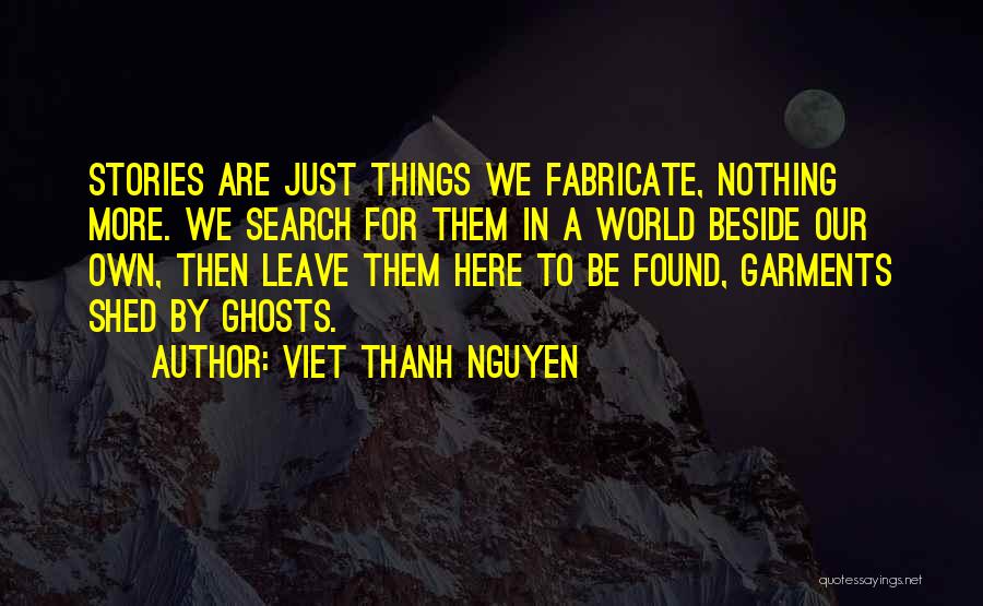 Viet Thanh Nguyen Quotes: Stories Are Just Things We Fabricate, Nothing More. We Search For Them In A World Beside Our Own, Then Leave