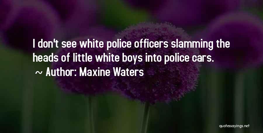 Maxine Waters Quotes: I Don't See White Police Officers Slamming The Heads Of Little White Boys Into Police Cars.