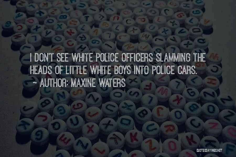 Maxine Waters Quotes: I Don't See White Police Officers Slamming The Heads Of Little White Boys Into Police Cars.