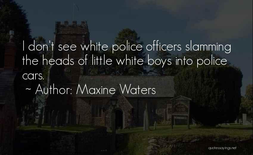 Maxine Waters Quotes: I Don't See White Police Officers Slamming The Heads Of Little White Boys Into Police Cars.