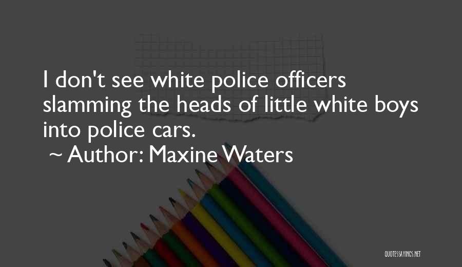 Maxine Waters Quotes: I Don't See White Police Officers Slamming The Heads Of Little White Boys Into Police Cars.