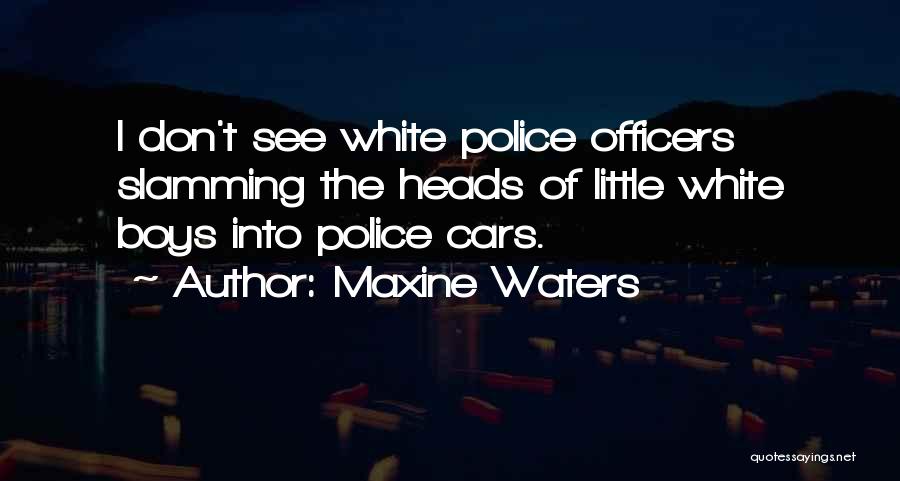 Maxine Waters Quotes: I Don't See White Police Officers Slamming The Heads Of Little White Boys Into Police Cars.