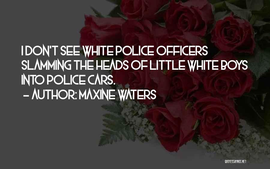 Maxine Waters Quotes: I Don't See White Police Officers Slamming The Heads Of Little White Boys Into Police Cars.