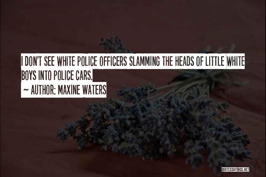 Maxine Waters Quotes: I Don't See White Police Officers Slamming The Heads Of Little White Boys Into Police Cars.