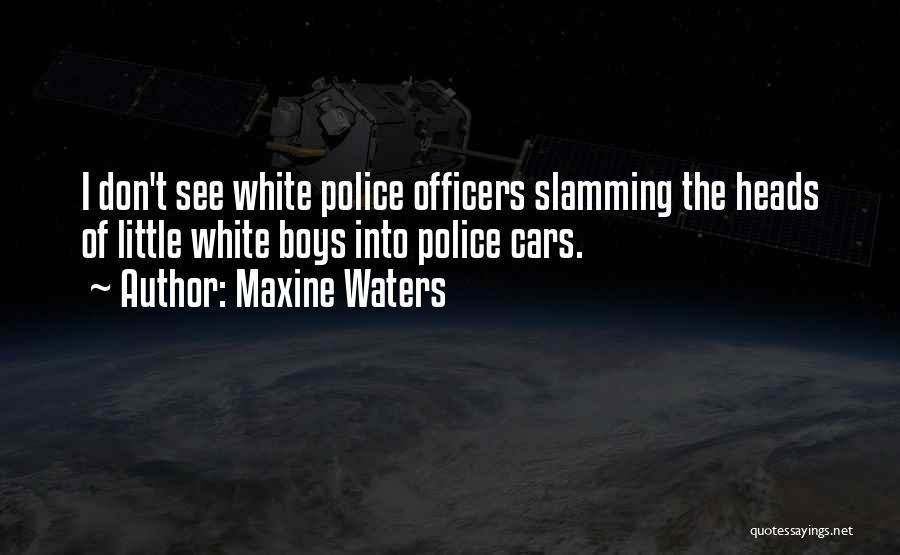 Maxine Waters Quotes: I Don't See White Police Officers Slamming The Heads Of Little White Boys Into Police Cars.