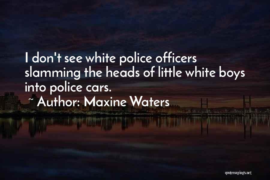 Maxine Waters Quotes: I Don't See White Police Officers Slamming The Heads Of Little White Boys Into Police Cars.