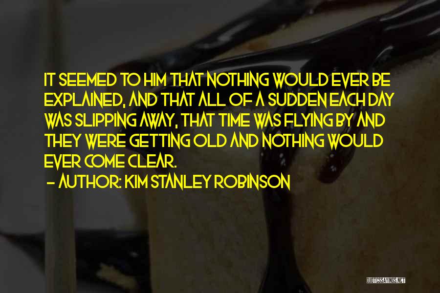 Kim Stanley Robinson Quotes: It Seemed To Him That Nothing Would Ever Be Explained, And That All Of A Sudden Each Day Was Slipping