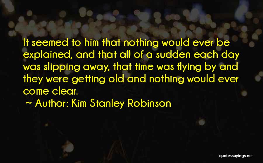 Kim Stanley Robinson Quotes: It Seemed To Him That Nothing Would Ever Be Explained, And That All Of A Sudden Each Day Was Slipping