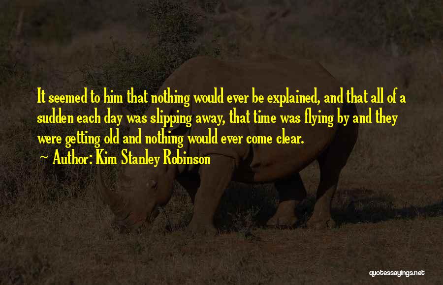 Kim Stanley Robinson Quotes: It Seemed To Him That Nothing Would Ever Be Explained, And That All Of A Sudden Each Day Was Slipping