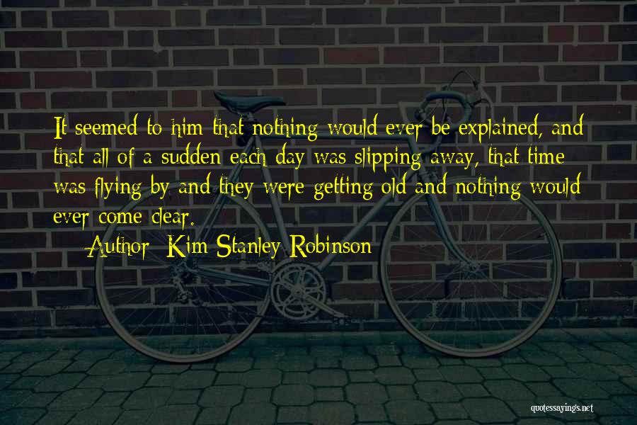 Kim Stanley Robinson Quotes: It Seemed To Him That Nothing Would Ever Be Explained, And That All Of A Sudden Each Day Was Slipping