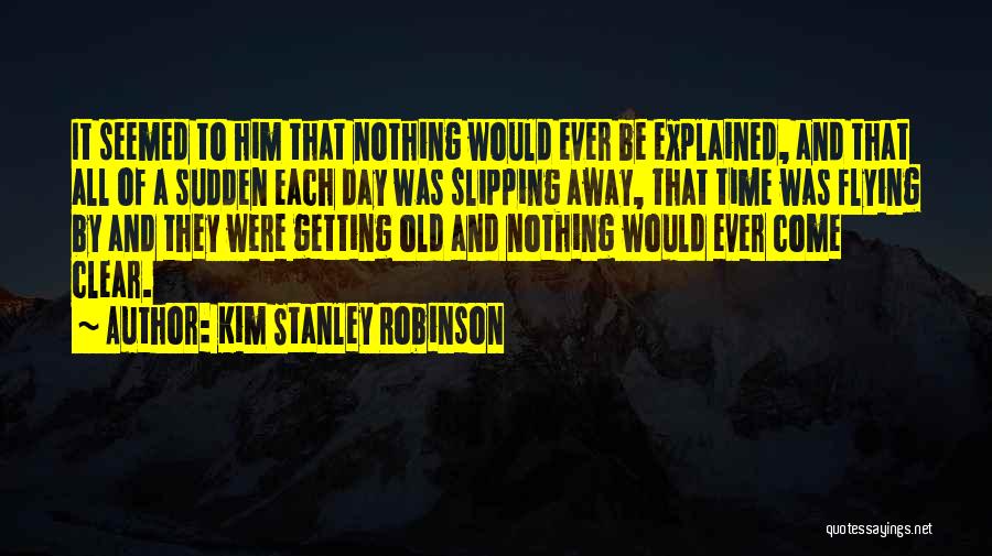 Kim Stanley Robinson Quotes: It Seemed To Him That Nothing Would Ever Be Explained, And That All Of A Sudden Each Day Was Slipping