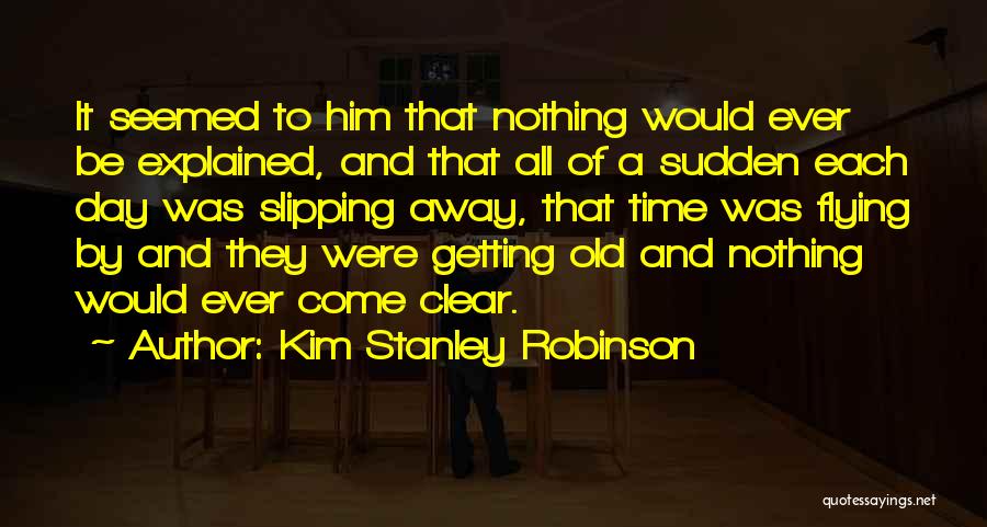 Kim Stanley Robinson Quotes: It Seemed To Him That Nothing Would Ever Be Explained, And That All Of A Sudden Each Day Was Slipping