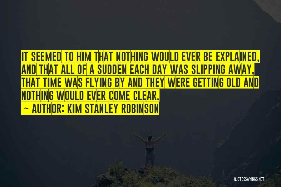Kim Stanley Robinson Quotes: It Seemed To Him That Nothing Would Ever Be Explained, And That All Of A Sudden Each Day Was Slipping