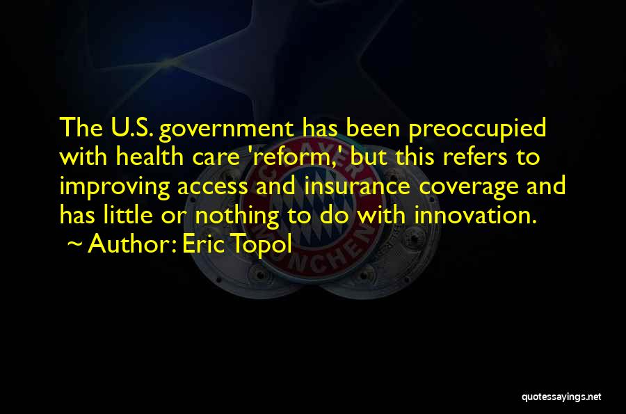 Eric Topol Quotes: The U.s. Government Has Been Preoccupied With Health Care 'reform,' But This Refers To Improving Access And Insurance Coverage And