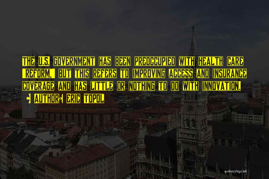 Eric Topol Quotes: The U.s. Government Has Been Preoccupied With Health Care 'reform,' But This Refers To Improving Access And Insurance Coverage And
