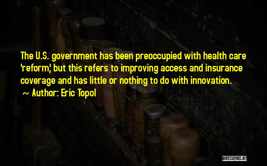 Eric Topol Quotes: The U.s. Government Has Been Preoccupied With Health Care 'reform,' But This Refers To Improving Access And Insurance Coverage And