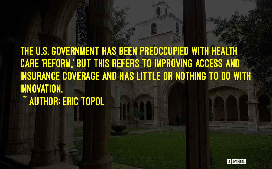 Eric Topol Quotes: The U.s. Government Has Been Preoccupied With Health Care 'reform,' But This Refers To Improving Access And Insurance Coverage And