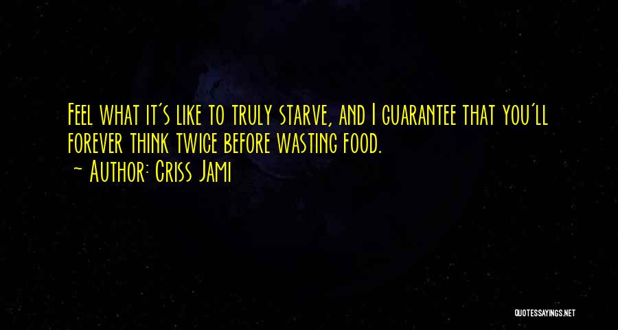 Criss Jami Quotes: Feel What It's Like To Truly Starve, And I Guarantee That You'll Forever Think Twice Before Wasting Food.