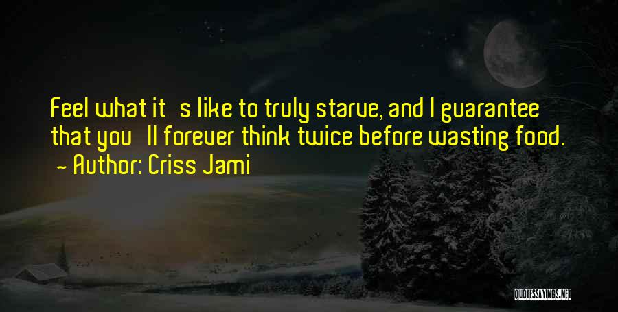 Criss Jami Quotes: Feel What It's Like To Truly Starve, And I Guarantee That You'll Forever Think Twice Before Wasting Food.