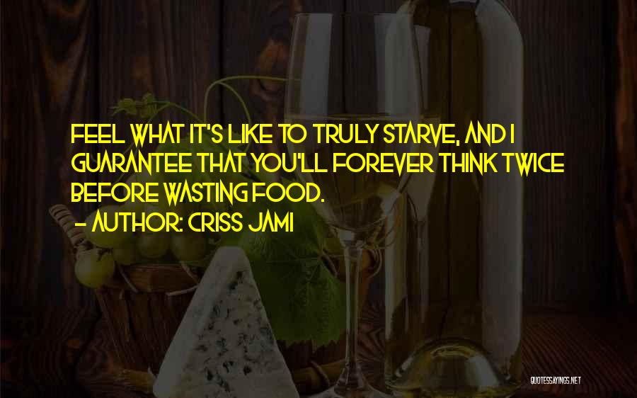 Criss Jami Quotes: Feel What It's Like To Truly Starve, And I Guarantee That You'll Forever Think Twice Before Wasting Food.