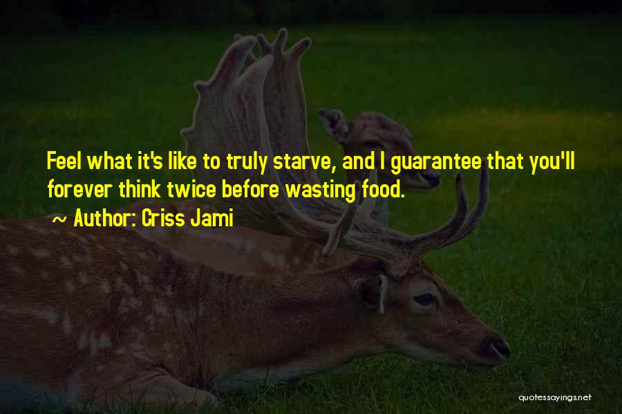 Criss Jami Quotes: Feel What It's Like To Truly Starve, And I Guarantee That You'll Forever Think Twice Before Wasting Food.