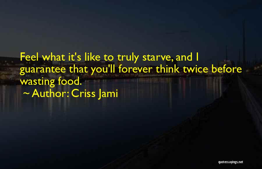 Criss Jami Quotes: Feel What It's Like To Truly Starve, And I Guarantee That You'll Forever Think Twice Before Wasting Food.