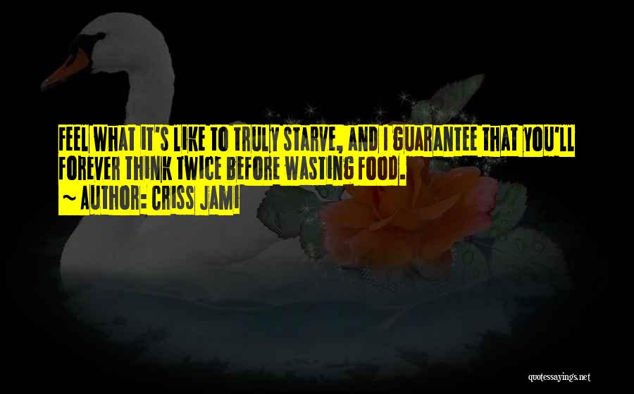 Criss Jami Quotes: Feel What It's Like To Truly Starve, And I Guarantee That You'll Forever Think Twice Before Wasting Food.