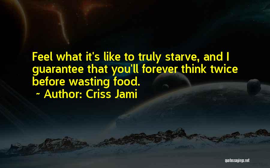 Criss Jami Quotes: Feel What It's Like To Truly Starve, And I Guarantee That You'll Forever Think Twice Before Wasting Food.