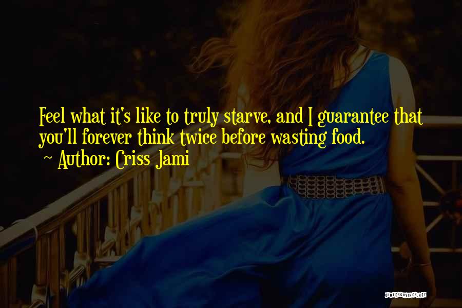 Criss Jami Quotes: Feel What It's Like To Truly Starve, And I Guarantee That You'll Forever Think Twice Before Wasting Food.