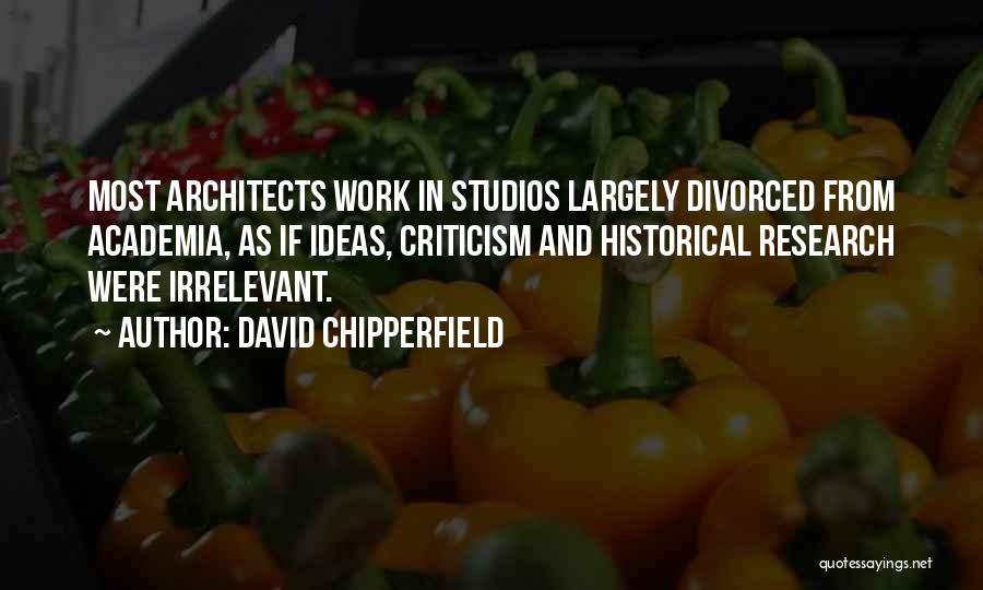David Chipperfield Quotes: Most Architects Work In Studios Largely Divorced From Academia, As If Ideas, Criticism And Historical Research Were Irrelevant.