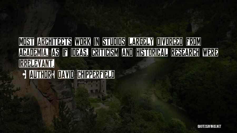 David Chipperfield Quotes: Most Architects Work In Studios Largely Divorced From Academia, As If Ideas, Criticism And Historical Research Were Irrelevant.