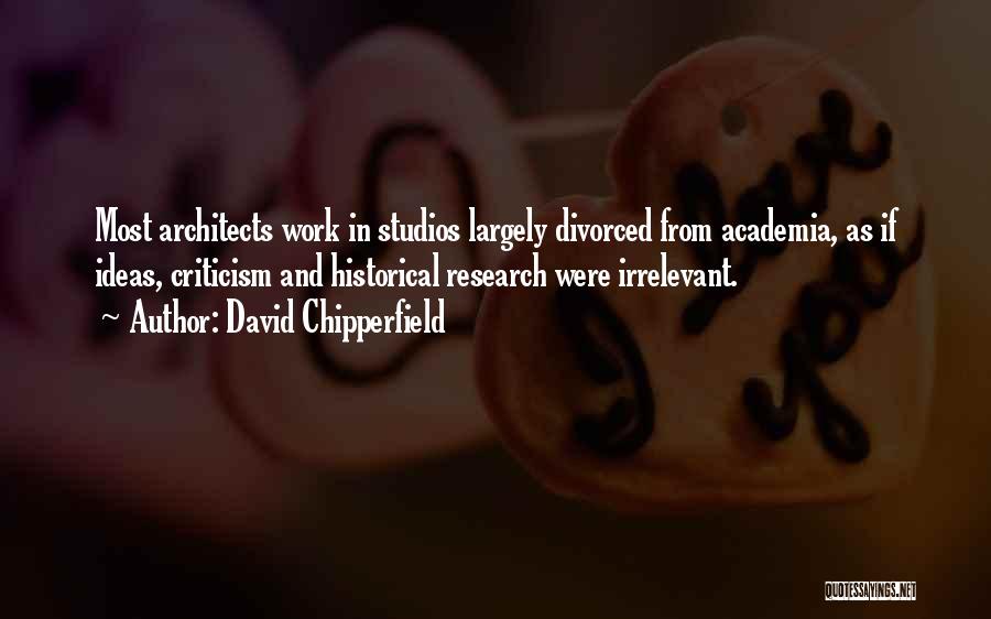David Chipperfield Quotes: Most Architects Work In Studios Largely Divorced From Academia, As If Ideas, Criticism And Historical Research Were Irrelevant.