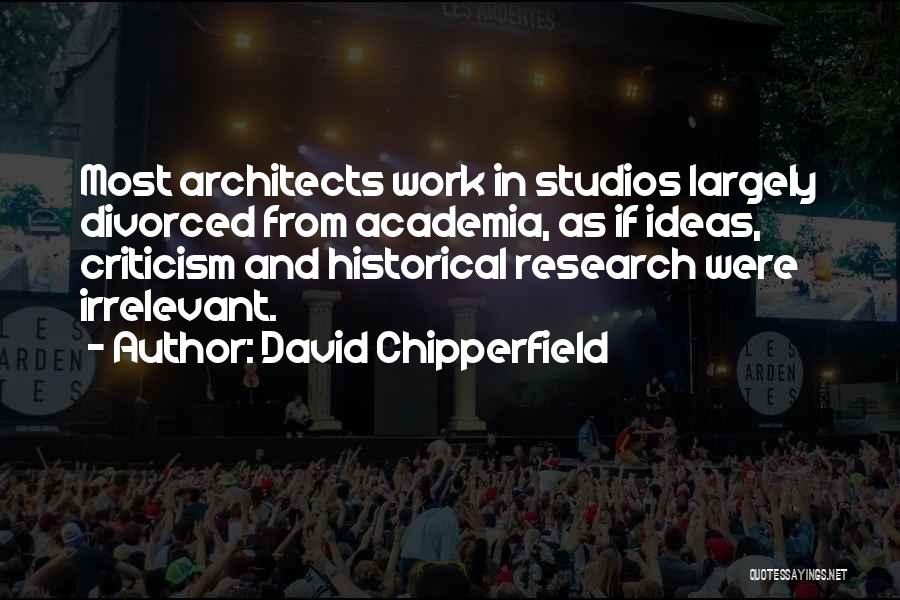 David Chipperfield Quotes: Most Architects Work In Studios Largely Divorced From Academia, As If Ideas, Criticism And Historical Research Were Irrelevant.