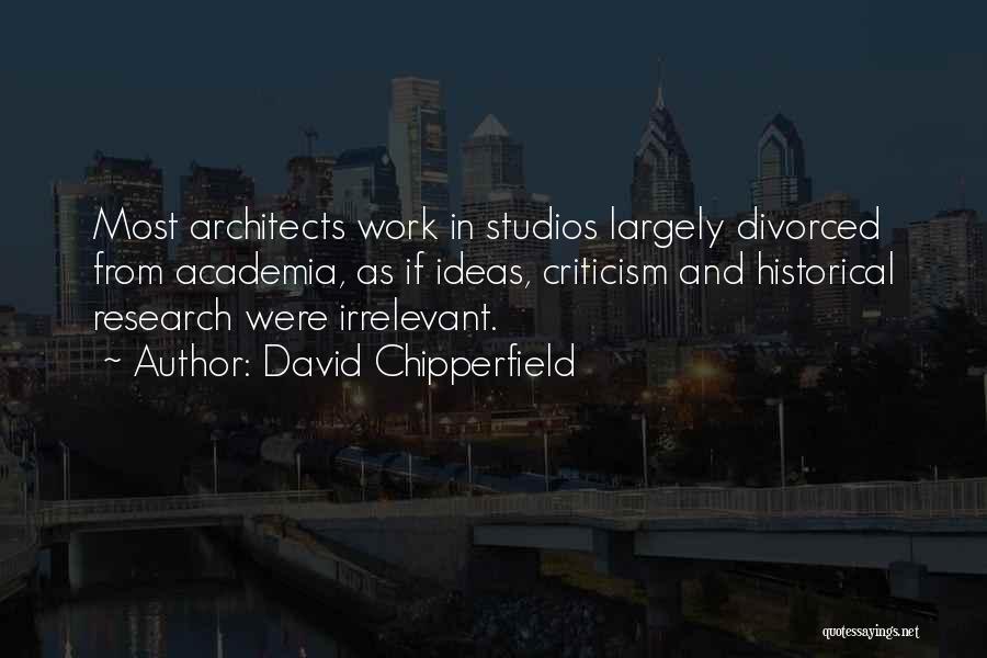 David Chipperfield Quotes: Most Architects Work In Studios Largely Divorced From Academia, As If Ideas, Criticism And Historical Research Were Irrelevant.