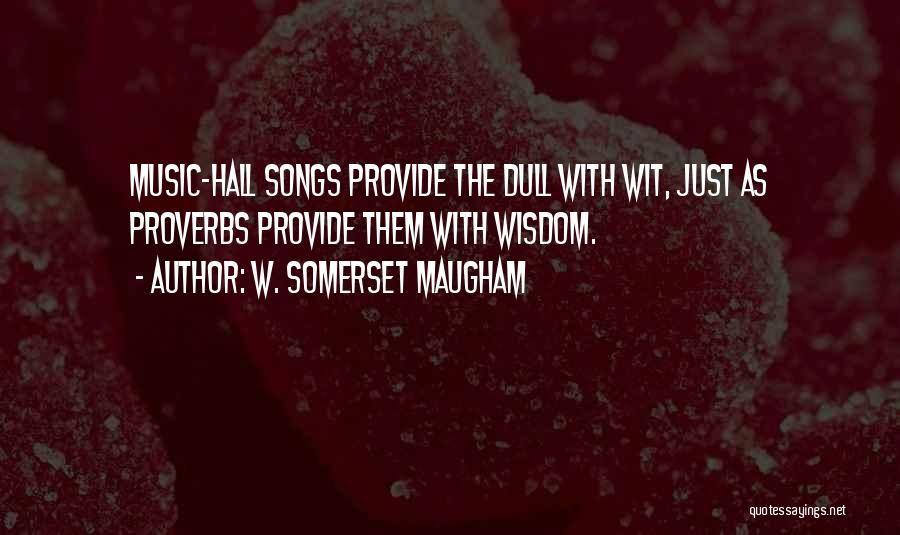 W. Somerset Maugham Quotes: Music-hall Songs Provide The Dull With Wit, Just As Proverbs Provide Them With Wisdom.