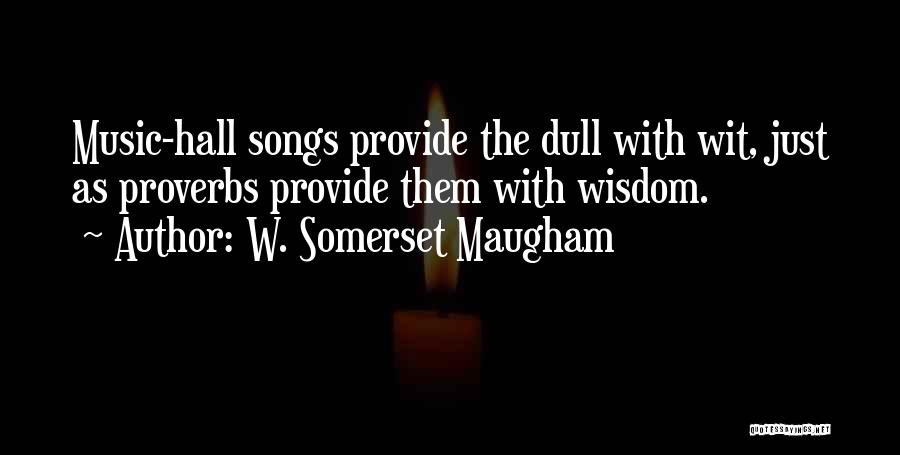 W. Somerset Maugham Quotes: Music-hall Songs Provide The Dull With Wit, Just As Proverbs Provide Them With Wisdom.
