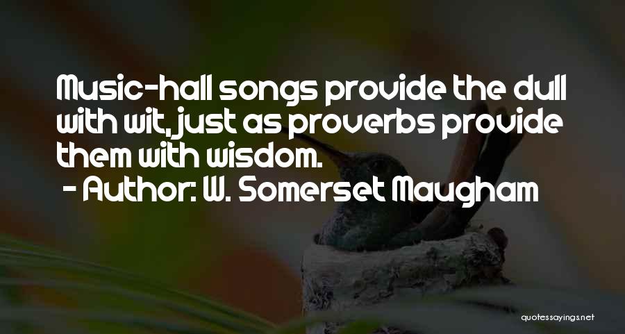W. Somerset Maugham Quotes: Music-hall Songs Provide The Dull With Wit, Just As Proverbs Provide Them With Wisdom.