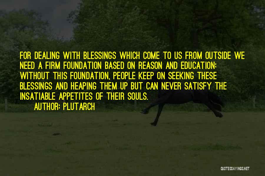 Plutarch Quotes: For Dealing With Blessings Which Come To Us From Outside We Need A Firm Foundation Based On Reason And Education;