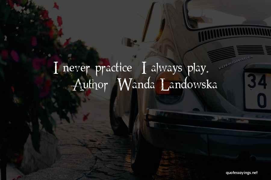 Wanda Landowska Quotes: I Never Practice; I Always Play.